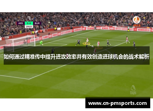 如何通过精准传中提升进攻效率并有效创造进球机会的战术解析