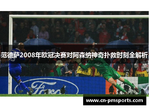 范德萨2008年欧冠决赛对阿森纳神奇扑救时刻全解析