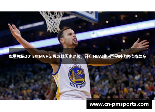 库里凭借2015年MVP荣誉成就历史地位，开启NBA超级巨星时代的传奇篇章