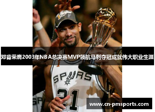 邓肯荣膺2003年NBA总决赛MVP领航马刺夺冠成就伟大职业生涯