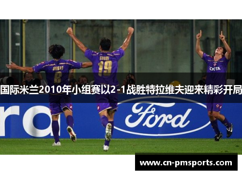 国际米兰2010年小组赛以2-1战胜特拉维夫迎来精彩开局