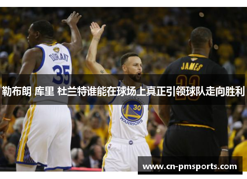 勒布朗 库里 杜兰特谁能在球场上真正引领球队走向胜利