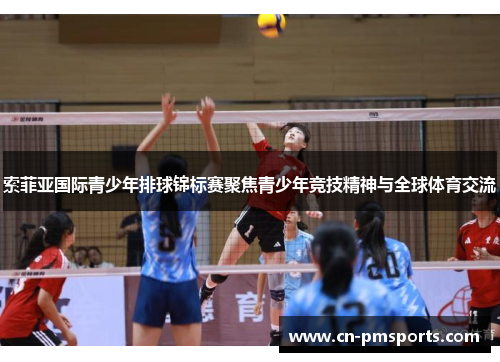 索菲亚国际青少年排球锦标赛聚焦青少年竞技精神与全球体育交流
