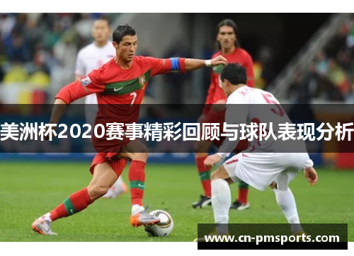 美洲杯2020赛事精彩回顾与球队表现分析