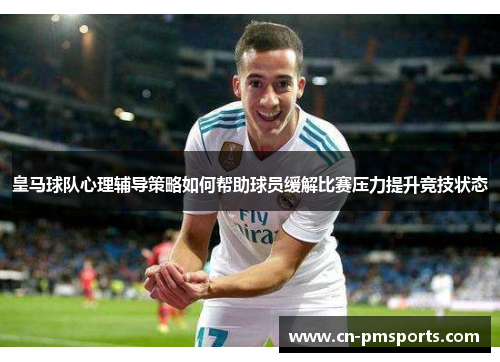皇马球队心理辅导策略如何帮助球员缓解比赛压力提升竞技状态