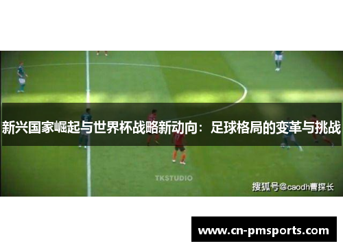 新兴国家崛起与世界杯战略新动向：足球格局的变革与挑战