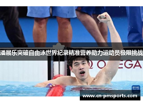 潘展乐突破自由泳世界纪录精准营养助力运动员极限挑战