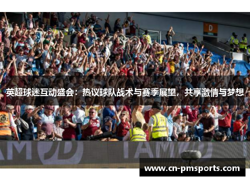 英超球迷互动盛会：热议球队战术与赛季展望，共享激情与梦想