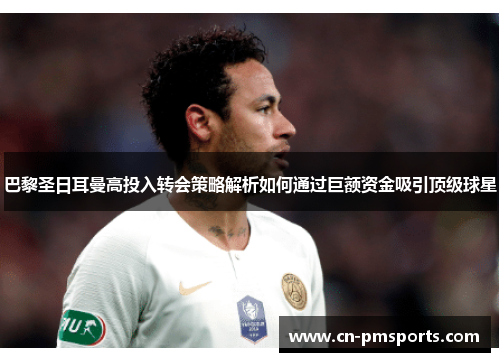 巴黎圣日耳曼高投入转会策略解析如何通过巨额资金吸引顶级球星