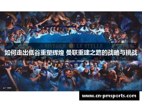 如何走出低谷重塑辉煌 曼联重建之路的战略与挑战