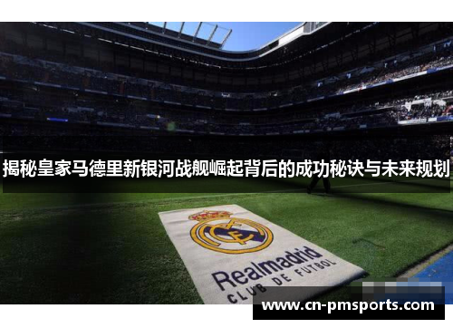 揭秘皇家马德里新银河战舰崛起背后的成功秘诀与未来规划