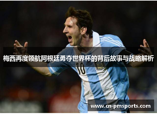 梅西再度领航阿根廷勇夺世界杯的背后故事与战略解析