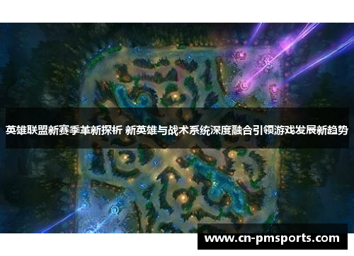 英雄联盟新赛季革新探析 新英雄与战术系统深度融合引领游戏发展新趋势