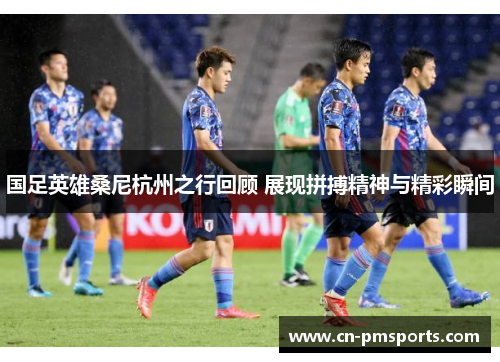 国足英雄桑尼杭州之行回顾 展现拼搏精神与精彩瞬间