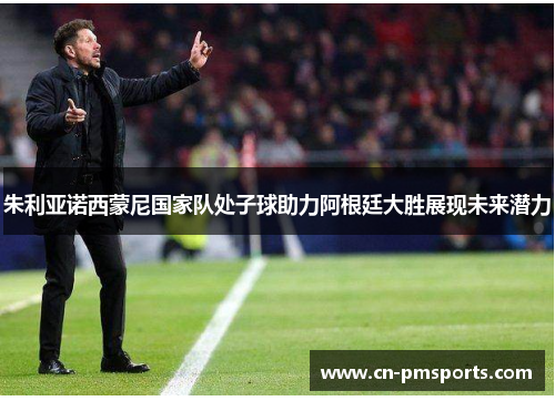 朱利亚诺西蒙尼国家队处子球助力阿根廷大胜展现未来潜力