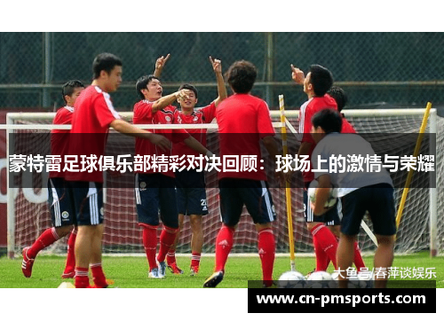 蒙特雷足球俱乐部精彩对决回顾：球场上的激情与荣耀