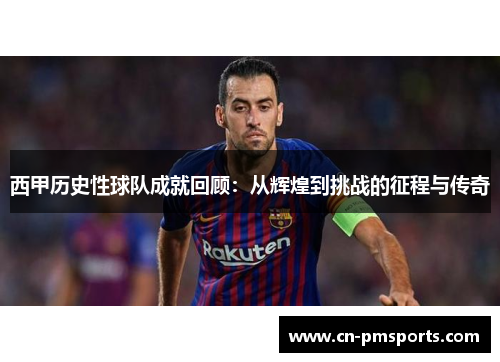西甲历史性球队成就回顾：从辉煌到挑战的征程与传奇
