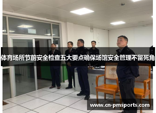 体育场所节前安全检查五大要点确保场馆安全管理不留死角
