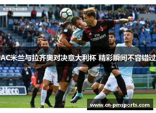 AC米兰与拉齐奥对决意大利杯 精彩瞬间不容错过