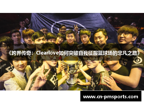 《跨界传奇：Clearlove如何突破自我征服篮球场的非凡之路》