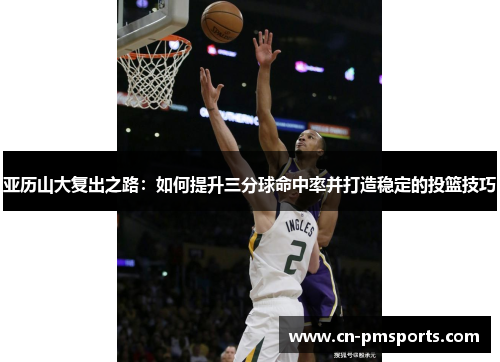 亚历山大复出之路：如何提升三分球命中率并打造稳定的投篮技巧
