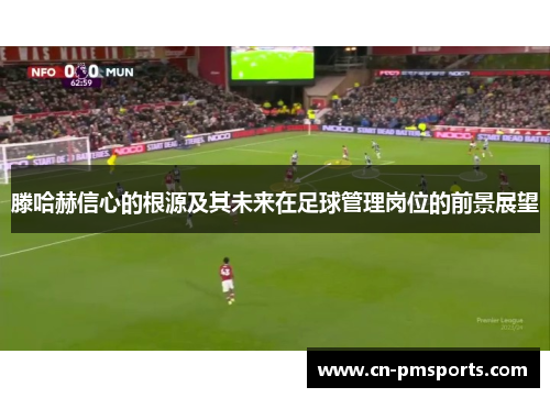 滕哈赫信心的根源及其未来在足球管理岗位的前景展望