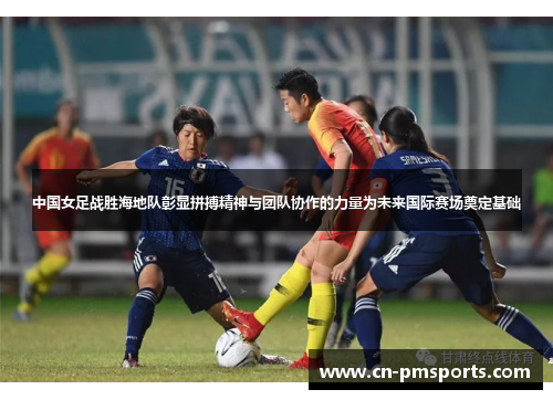 中国女足战胜海地队彰显拼搏精神与团队协作的力量为未来国际赛场奠定基础