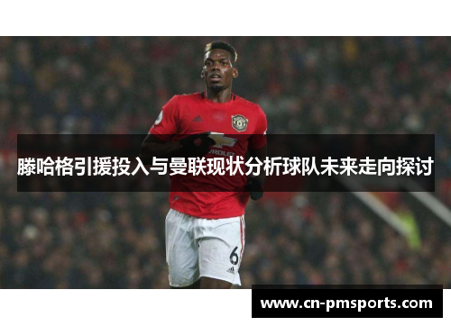 滕哈格引援投入与曼联现状分析球队未来走向探讨