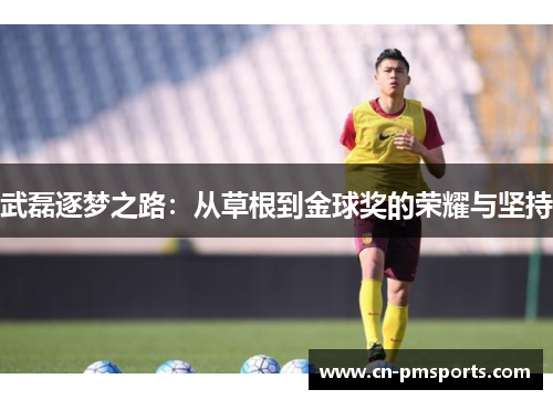 武磊逐梦之路：从草根到金球奖的荣耀与坚持