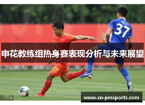 申花教练组热身赛表现分析与未来展望