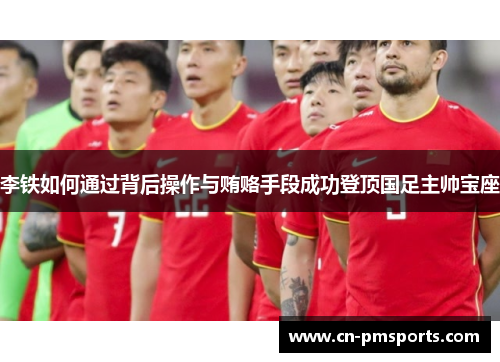 李铁如何通过背后操作与贿赂手段成功登顶国足主帅宝座
