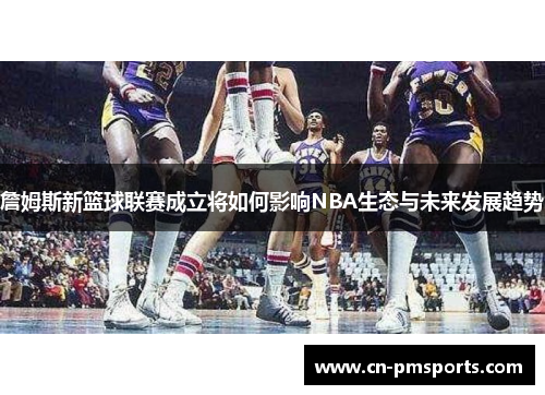 詹姆斯新篮球联赛成立将如何影响NBA生态与未来发展趋势