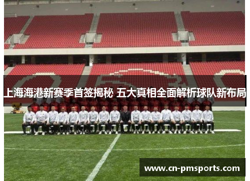上海海港新赛季首签揭秘 五大真相全面解析球队新布局