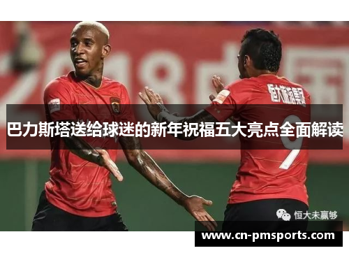 巴力斯塔送给球迷的新年祝福五大亮点全面解读