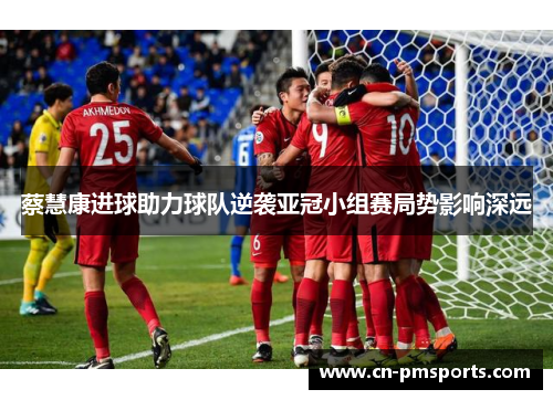 蔡慧康进球助力球队逆袭亚冠小组赛局势影响深远
