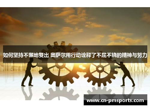 如何坚持不懈地复出 奥萨尔用行动诠释了不屈不挠的精神与努力