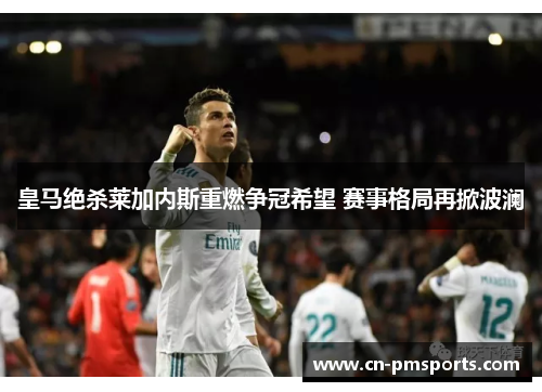 皇马绝杀莱加内斯重燃争冠希望 赛事格局再掀波澜