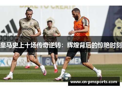 皇马史上十场传奇逆转：辉煌背后的惊艳时刻