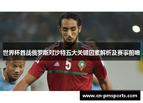 世界杯首战俄罗斯对沙特五大关键因素解析及赛事前瞻