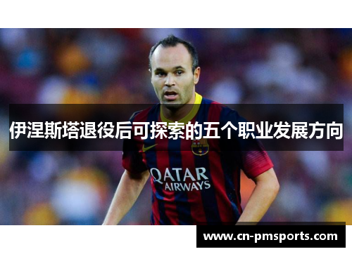 伊涅斯塔退役后可探索的五个职业发展方向
