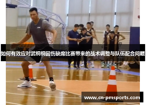 如何有效应对武桐桐因伤缺席比赛带来的战术调整与队伍配合问题