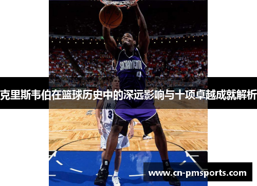 克里斯韦伯在篮球历史中的深远影响与十项卓越成就解析