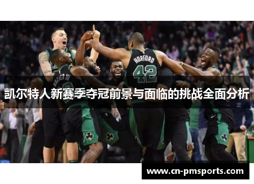 凯尔特人新赛季夺冠前景与面临的挑战全面分析