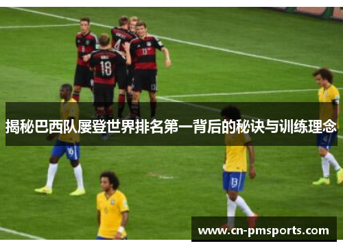 揭秘巴西队屡登世界排名第一背后的秘诀与训练理念