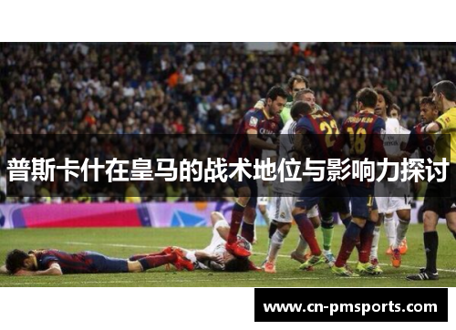 普斯卡什在皇马的战术地位与影响力探讨