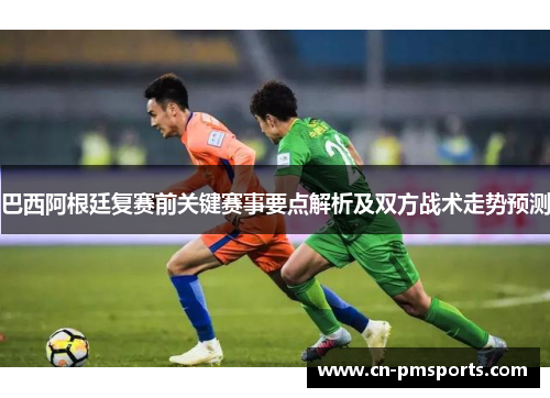 巴西阿根廷复赛前关键赛事要点解析及双方战术走势预测