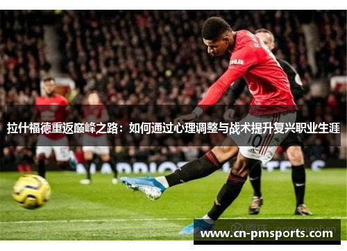 拉什福德重返巅峰之路：如何通过心理调整与战术提升复兴职业生涯