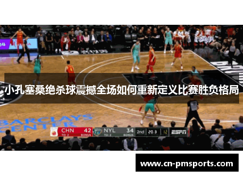 小孔塞桑绝杀球震撼全场如何重新定义比赛胜负格局