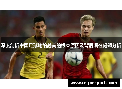 深度剖析中国足球输给越南的根本原因及背后潜在问题分析