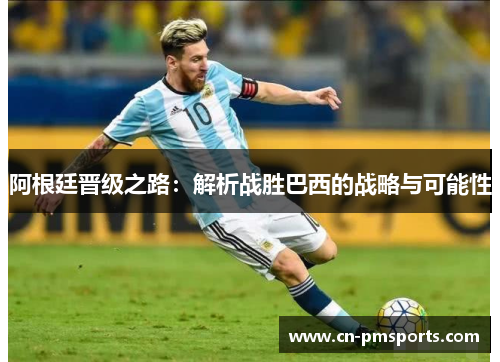 阿根廷晋级之路：解析战胜巴西的战略与可能性